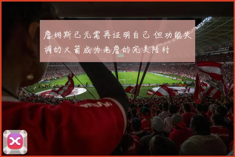 詹姆斯已无需再证明自己 但功能失调的火箭成为老詹的完美陪衬