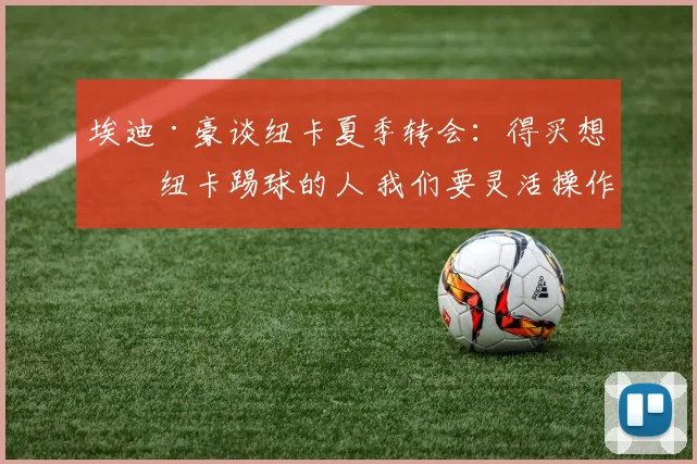 埃迪·豪谈纽卡夏季转会：得买想为纽卡踢球的人 我们要灵活操作