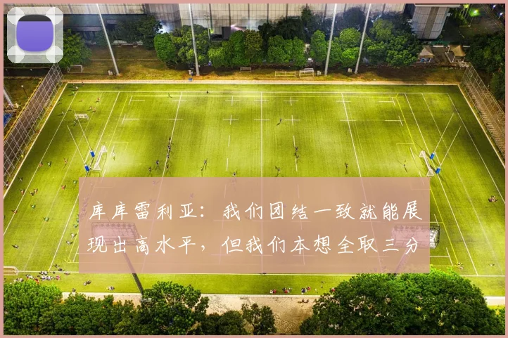 库库雷利亚：我们团结一致就能展现出高水平，但我们本想全取三分