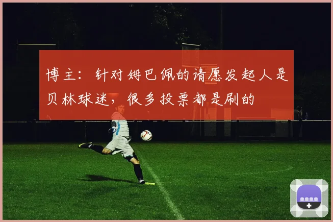 博主：针对姆巴佩的请愿发起人是贝林球迷，很多投票都是刷的