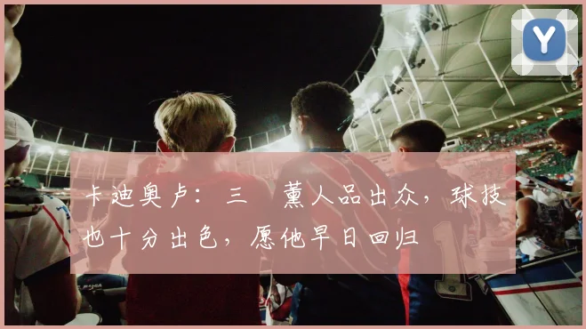 卡迪奥卢：三笘薰人品出众，球技也十分出色，愿他早日回归
