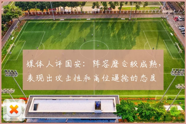 媒体人评国安：阵容磨合较成熟，表现出攻击性和高位逼抢的态度
